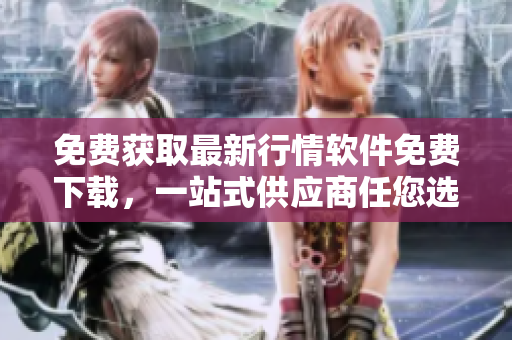 免費(fèi)獲取最新行情軟件免費(fèi)下載，一站式供應(yīng)商任您選擇