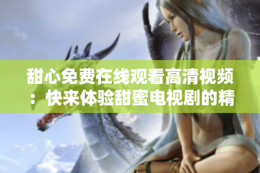 甜心免費(fèi)在線觀看高清視頻：快來體驗(yàn)甜蜜電視劇的精彩！