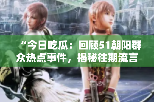 “今日吃瓜：回顧51朝陽群眾熱點事件，揭秘往期流言與真相”