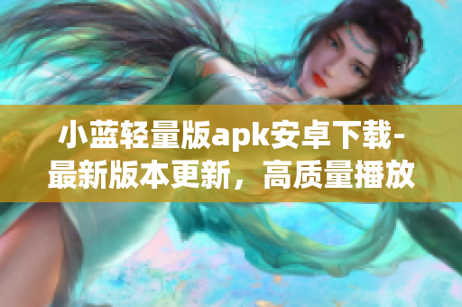 小藍(lán)輕量版apk安卓下載-最新版本更新，高質(zhì)量播放體驗(yàn)