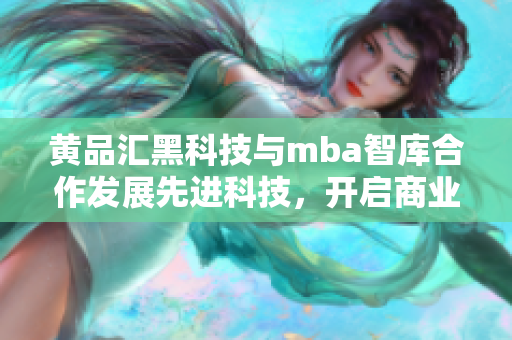 黃品匯黑科技與mba智庫合作發(fā)展先進科技，開啟商業(yè)智慧新篇章