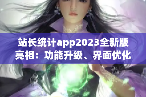站長統(tǒng)計app2023全新版亮相：功能升級、界面優(yōu)化，用戶體驗煥然一新