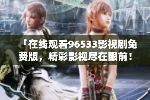 「在線觀看96533影視劇免費版，精彩影視盡在眼前！」