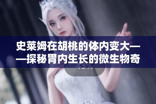 史萊姆在胡桃的體內(nèi)變大——探秘胃內(nèi)生長(zhǎng)的微生物奇觀