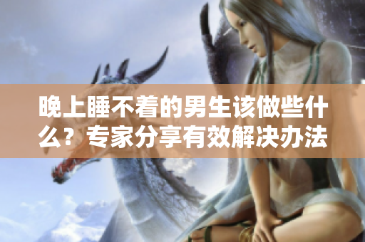 晚上睡不著的男生該做些什么？專家分享有效解決辦法