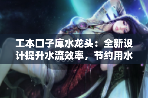 工本口子庫水龍頭：全新設(shè)計(jì)提升水流效率，節(jié)約用水成本