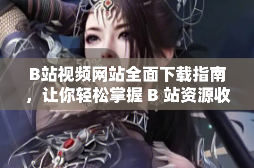 B站視頻網(wǎng)站全面下載指南，讓你輕松掌握 B 站資源收藏技巧