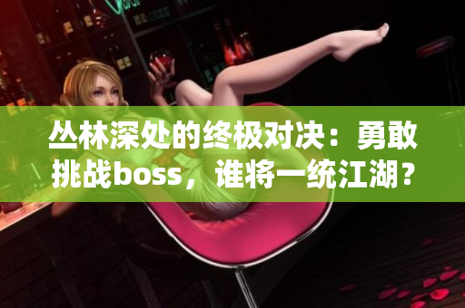 叢林深處的終極對決：勇敢挑戰(zhàn)boss，誰將一統(tǒng)江湖？