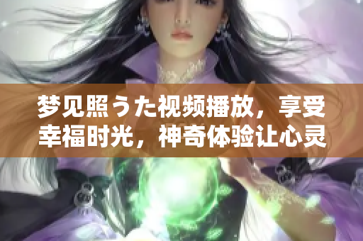 夢(mèng)見(jiàn)照うた視頻播放，享受幸福時(shí)光，神奇體驗(yàn)讓心靈充滿(mǎn)啟發(fā)和感動(dòng)