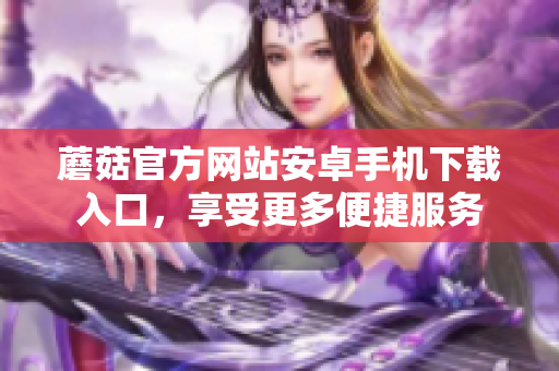 蘑菇官方網(wǎng)站安卓手機下載入口，享受更多便捷服務(wù)