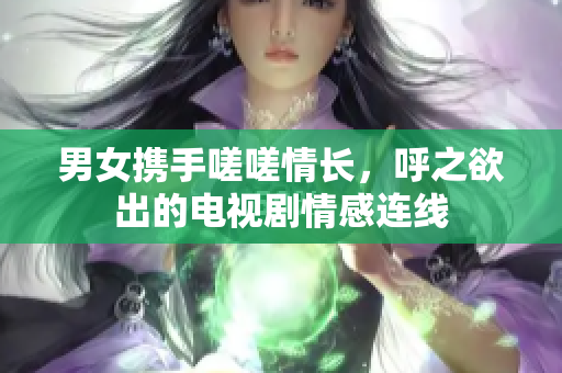 男女?dāng)y手嗟嗟情長，呼之欲出的電視劇情感連線