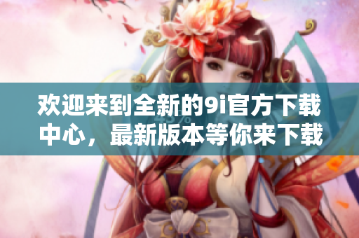 歡迎來到全新的9i官方下載中心，最新版本等你來下載