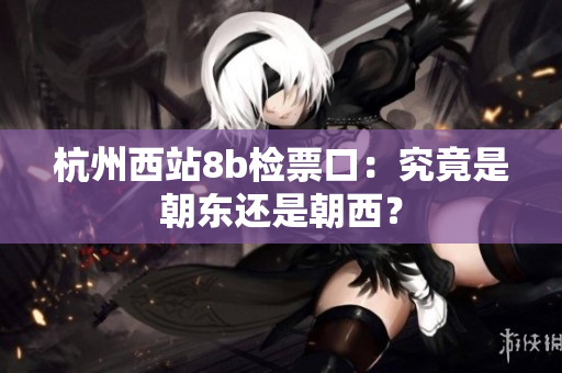 杭州西站8b檢票口：究竟是朝東還是朝西？