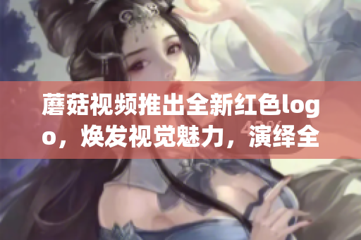 蘑菇視頻推出全新紅色logo，煥發(fā)視覺(jué)魅力，演繹全新時(shí)尚風(fēng)潮
