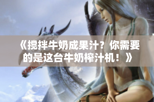 《攪拌牛奶成果汁？你需要的是這臺(tái)牛奶榨汁機(jī)！》