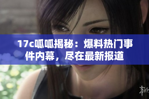 17c呱呱揭秘：爆料熱門事件內(nèi)幕，盡在最新報(bào)道