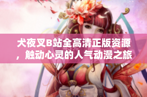 犬夜叉B站全高清正版資源，觸動(dòng)心靈的人氣動(dòng)漫之旅，魅力再升級(jí)