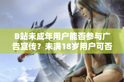 B站未成年用戶能否參與廣告宣傳？未滿18歲用戶可否接廣告？