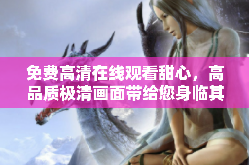 免費(fèi)高清在線觀看甜心，高品質(zhì)極清畫面帶給您身臨其境的視聽(tīng)盛宴