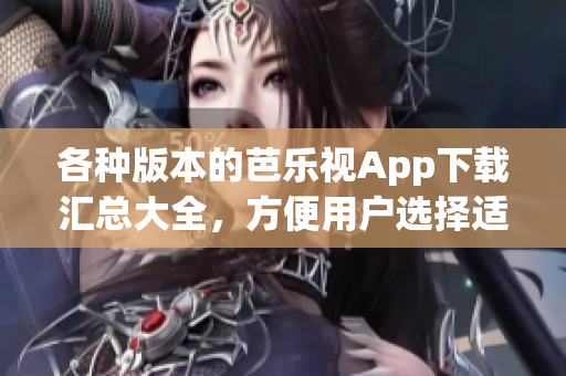 各種版本的芭樂(lè)視App下載匯總大全，方便用戶選擇適合自己的版本