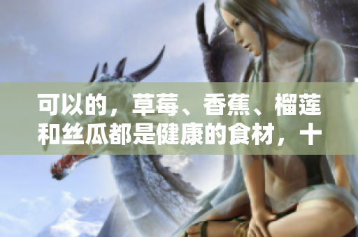 可以的，草莓、香蕉、榴蓮和絲瓜都是健康的食材，十八歲可以安全食用嗎？