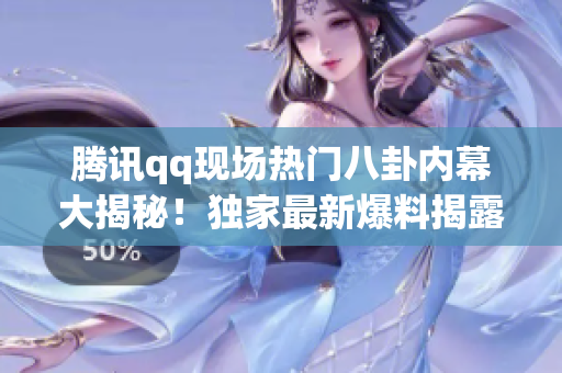 騰訊qq現(xiàn)場(chǎng)熱門(mén)八卦?xún)?nèi)幕大揭秘！獨(dú)家最新爆料揭露更多猛料
