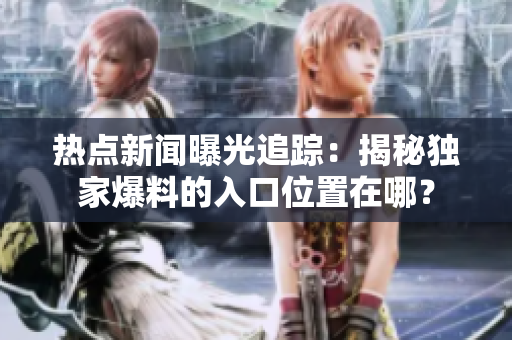 熱點(diǎn)新聞曝光追蹤：揭秘獨(dú)家爆料的入口位置在哪？