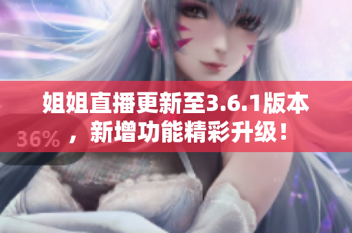 姐姐直播更新至3.6.1版本，新增功能精彩升級(jí)！