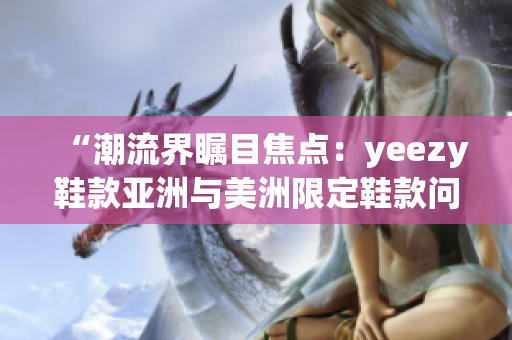 “潮流界矚目焦點(diǎn)：yeezy鞋款亞洲與美洲限定鞋款問(wèn)世！”
