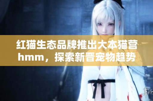 紅貓生態(tài)品牌推出大本貓營hmm，探索新晉寵物趨勢