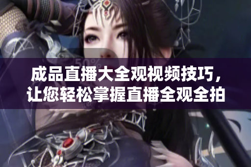成品直播大全觀視頻技巧，讓您輕松掌握直播全觀全拍！