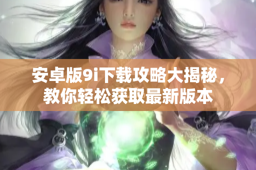 安卓版9i下載攻略大揭秘，教你輕松獲取最新版本