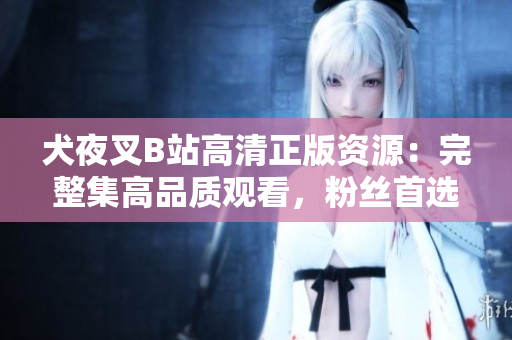 犬夜叉B站高清正版資源：完整集高品質(zhì)觀看，粉絲首選的在線追番平臺(tái)