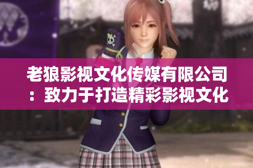 老狼影視文化傳媒有限公司：致力于打造精彩影視文化，走向國際舞臺