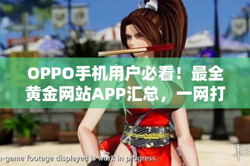 OPPO手機用戶必看！最全黃金網(wǎng)站APP匯總，一網(wǎng)打盡