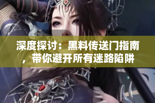 深度探討：黑料傳送門指南，帶你避開所有迷路陷阱