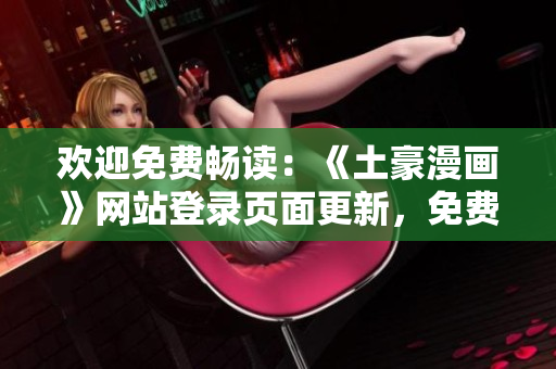 歡迎免費(fèi)暢讀：《土豪漫畫》網(wǎng)站登錄頁面更新，免費(fèi)暢享精彩漫畫新篇章
