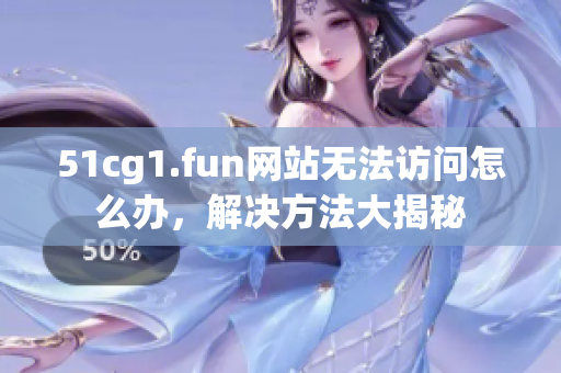 51cg1.fun網(wǎng)站無法訪問怎么辦，解決方法大揭秘