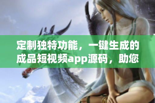 定制獨特功能，一鍵生成的成品短視頻app源碼，助您在創(chuàng)作上事半功倍