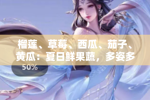 榴蓮、草莓、西瓜、茄子、黃瓜：夏日鮮果蔬，多姿多彩滋味享