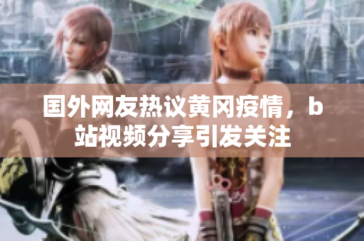 國外網(wǎng)友熱議黃岡疫情，b站視頻分享引發(fā)關(guān)注