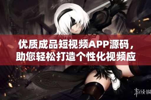 優(yōu)質成品短視頻APP源碼，助您輕松打造個性化視頻應用