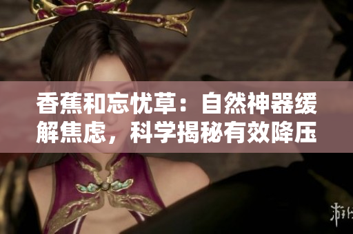 香蕉和忘憂草：自然神器緩解焦慮，科學揭秘有效降壓秘訣