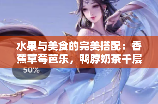 水果與美食的完美搭配：香蕉草莓芭樂(lè)，鴨脖奶茶千層浪