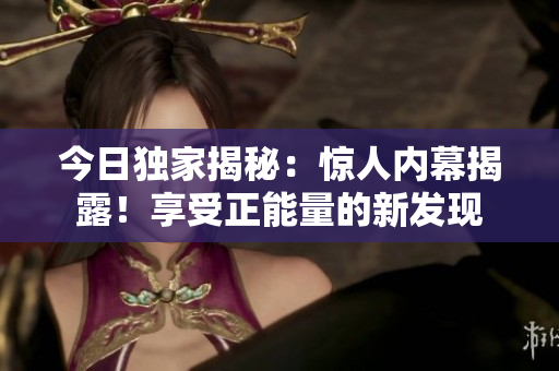 今日獨家揭秘：驚人內(nèi)幕揭露！享受正能量的新發(fā)現(xiàn)