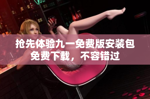 搶先體驗(yàn)九一免費(fèi)版安裝包免費(fèi)下載，不容錯(cuò)過(guò)