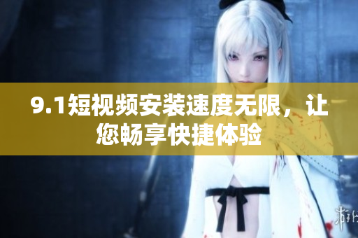 9.1短視頻安裝速度無(wú)限，讓您暢享快捷體驗(yàn)