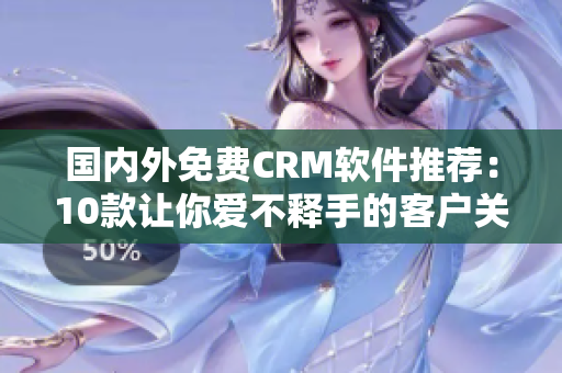 國內外免費CRM軟件推薦：10款讓你愛不釋手的客戶關系管理工具