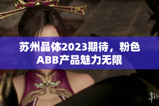 蘇州晶體2023期待，粉色ABB產品魅力無限