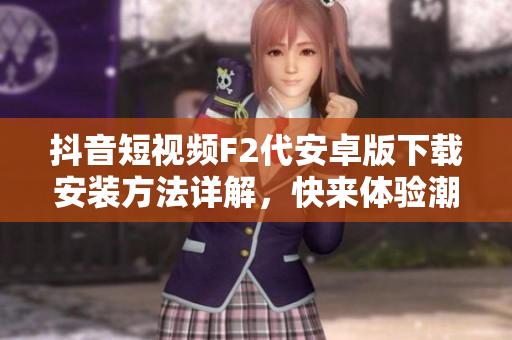 抖音短視頻F2代安卓版下載安裝方法詳解，快來(lái)體驗(yàn)潮流視頻創(chuàng)作應(yīng)用